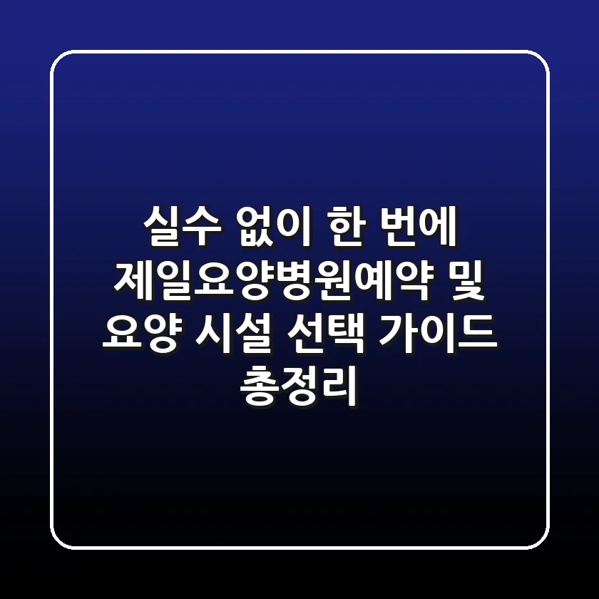 "실수 없이 한 번에", 제일요양병원예약 및 요양 시설 선택 가이드 총정리