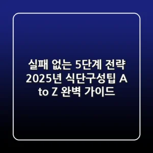 "실패 없는 5단계 전략", 2025년 식단구성팁 A to Z 완벽 가이드