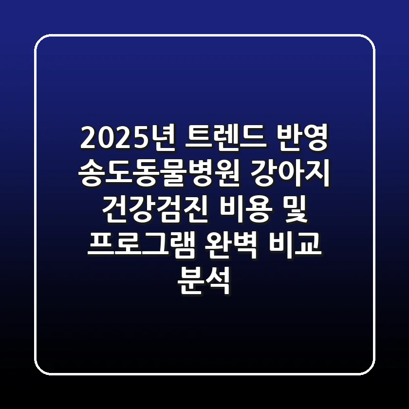 "2025년 트렌드 반영", 송도동물병원 강아지 건강검진 비용 및 프로그램 완벽 비교 분석