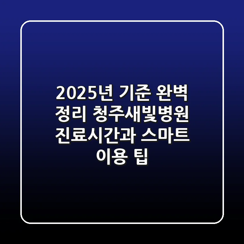 "2025년 기준 완벽 정리", 청주새빛병원 진료시간과 스마트 이용 팁