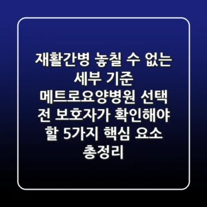 "재활·간병, 놓칠 수 없는 세부 기준", 메트로요양병원 선택 전 보호자가 확인해야 할 5가지 핵심 요소 총정리