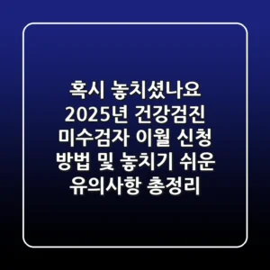 "혹시 놓치셨나요?", 2025년 건강검진 미수검자 이월 신청 방법 및 놓치기 쉬운 유의사항 총정리