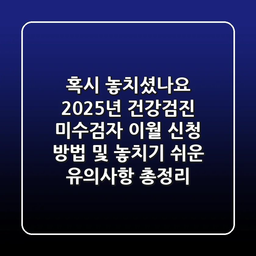 "혹시 놓치셨나요?", 2025년 건강검진 미수검자 이월 신청 방법 및 놓치기 쉬운 유의사항 총정리