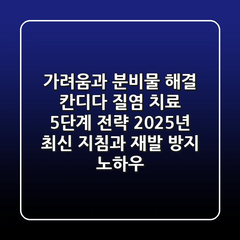 "가려움과 분비물 해결", 칸디다 질염 치료 5단계 전략: 2025년 최신 지침과 재발 방지 노하우