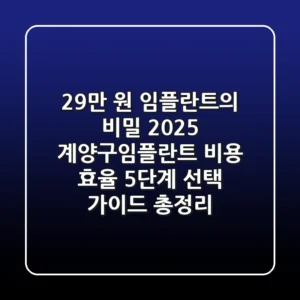 "29만 원 임플란트의 비밀?", 2025 계양구임플란트 비용 효율 5단계 선택 가이드 총정리