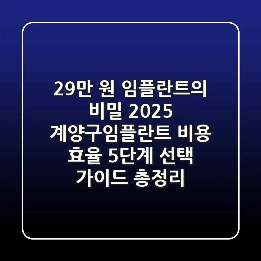 "29만 원 임플란트의 비밀?", 2025 계양구임플란트 비용 효율 5단계 선택 가이드 총정리