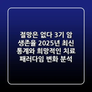 "절망은 없다", 3기 암 생존율 2025년 최신 통계와 희망적인 치료 패러다임 변화 분석