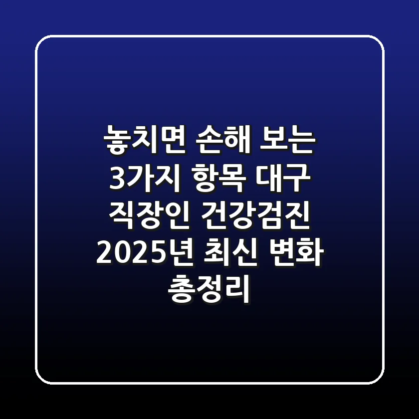 "놓치면 손해 보는 3가지 항목", 대구 직장인 건강검진 2025년 최신 변화 총정리