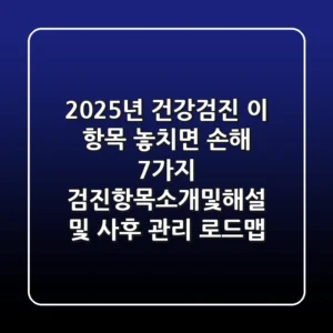 "2025년 건강검진, 이 항목 놓치면 손해" 7가지 검진항목소개및해설 및 사후 관리 로드맵
