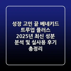 "성장 고민 끝!", 베네키드 트루업 플러스, 2025년 최신 성분 분석 및 실사용 후기 총정리