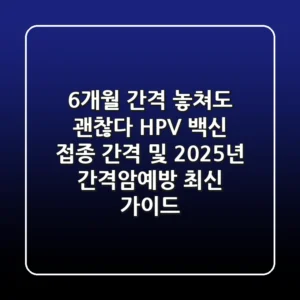 "6개월 간격 놓쳐도 괜찮다", HPV 백신 접종 간격 및 2025년 간격암예방 최신 가이드