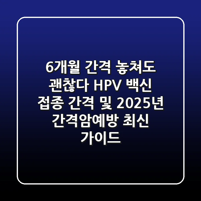 "6개월 간격 놓쳐도 괜찮다", HPV 백신 접종 간격 및 2025년 간격암예방 최신 가이드