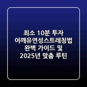 "최소 10분 투자", 어깨유연성스트레칭법 완벽 가이드 및 2025년 맞춤 루틴