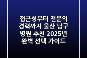 “접근성부터 전문의 경력까지”, 울산 남구 병원 추천 2025년 완벽 선택 가이드