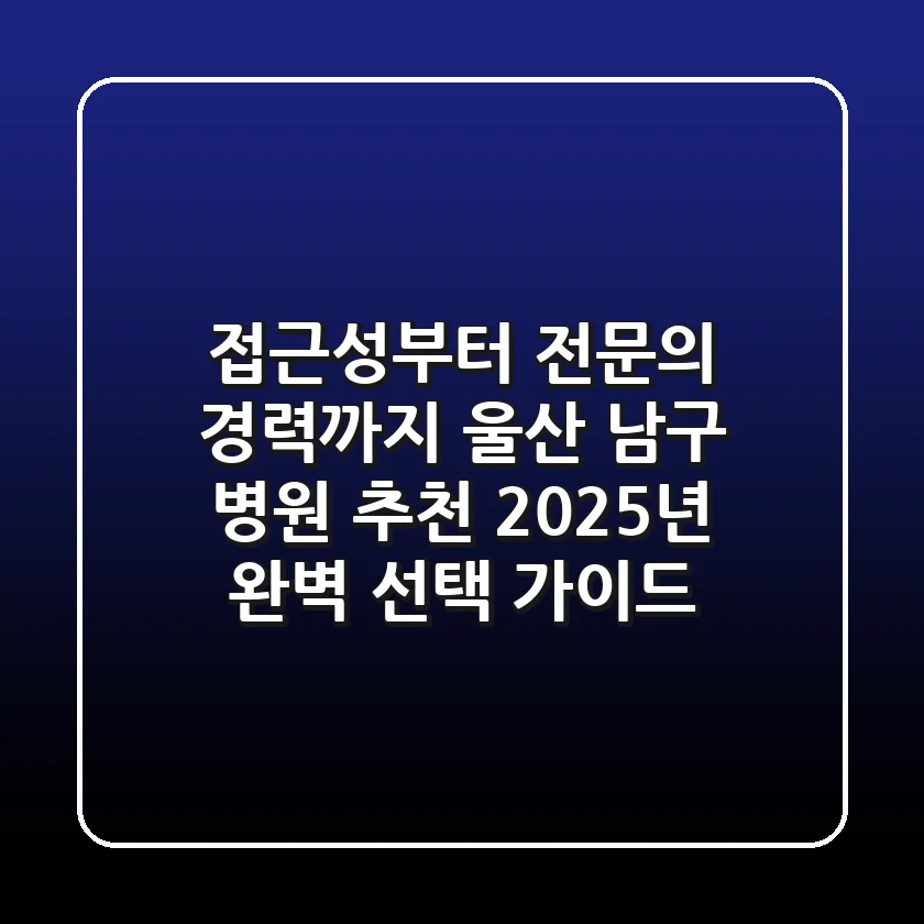 "접근성부터 전문의 경력까지", 울산 남구 병원 추천 2025년 완벽 선택 가이드