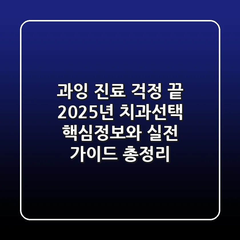 "과잉 진료 걱정 끝", 2025년 치과선택 핵심정보와 실전 가이드 총정리