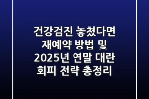 “건강검진 놓쳤다면?” 재예약 방법 및 2025년 연말 대란 회피 전략 총정리