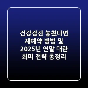 "건강검진 놓쳤다면?" 재예약 방법 및 2025년 연말 대란 회피 전략 총정리