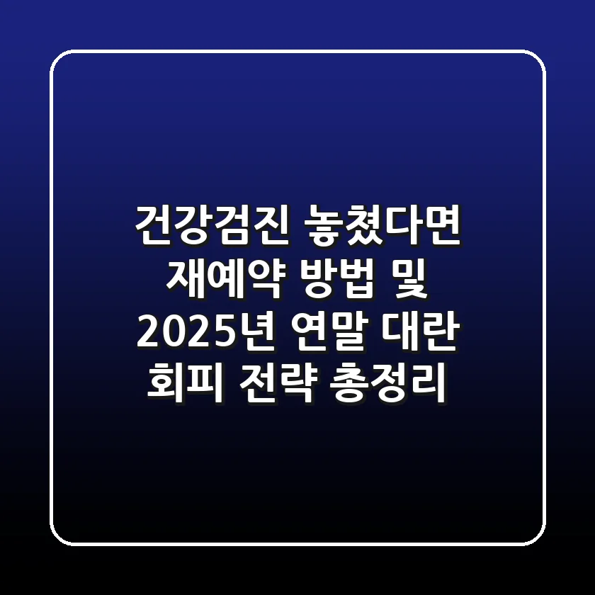 "건강검진 놓쳤다면?" 재예약 방법 및 2025년 연말 대란 회피 전략 총정리