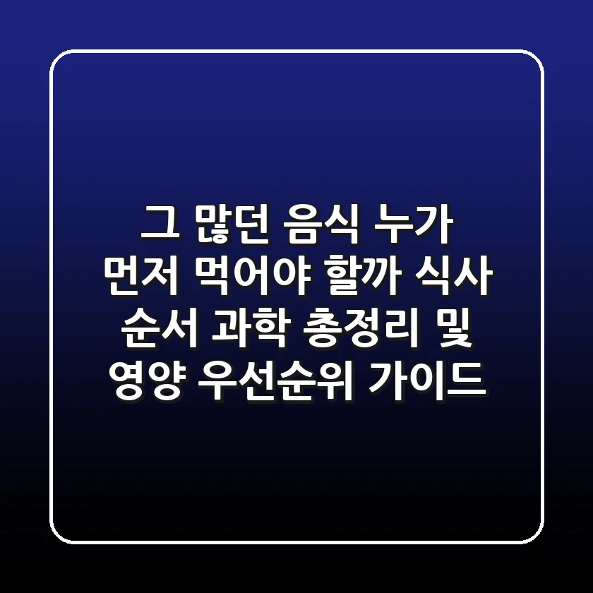 "그 많던 음식, 누가 먼저 먹어야 할까?" 식사 순서 과학 총정리 및 영양 우선순위 가이드