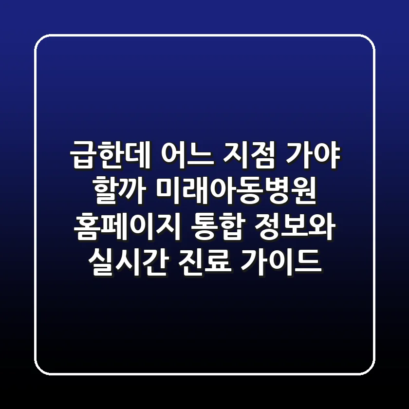 "급한데 어느 지점 가야 할까?", 미래아동병원 홈페이지 통합 정보와 실시간 진료 가이드